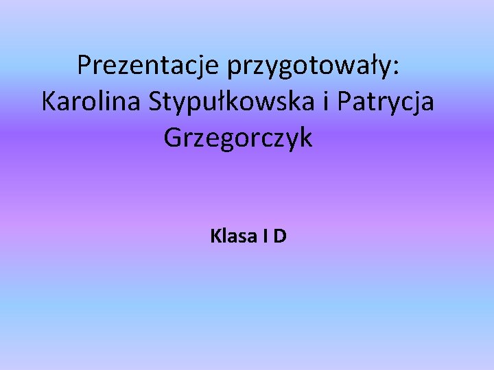 Prezentacje przygotowały: Karolina Stypułkowska i Patrycja Grzegorczyk Klasa I D 