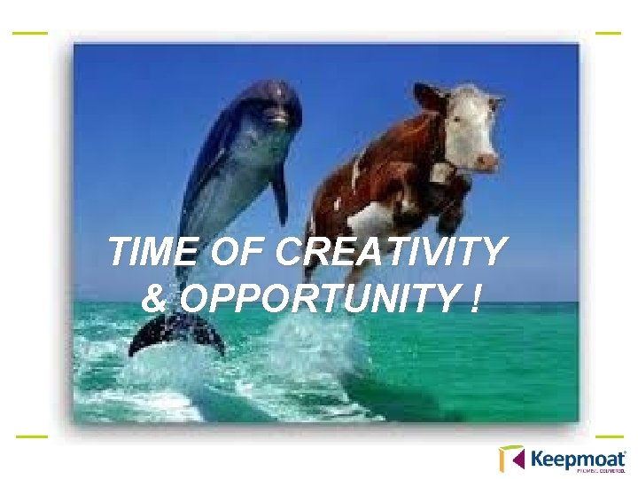 TIME OF CREATIVITY & OPPORTUNITY ! 