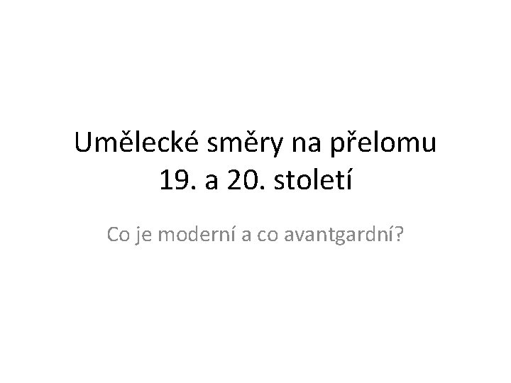 Umělecké směry na přelomu 19. a 20. století Co je moderní a co avantgardní?