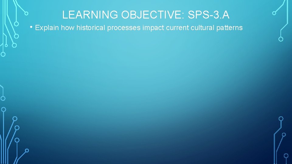 LEARNING OBJECTIVE: SPS-3. A • Explain how historical processes impact current cultural patterns 