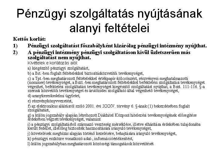 Pénzügyi szolgáltatás nyújtásának alanyi feltételei Kettős korlát: 1) Pénzügyi szolgáltatást főszabályként kizárólag pénzügyi intézmény