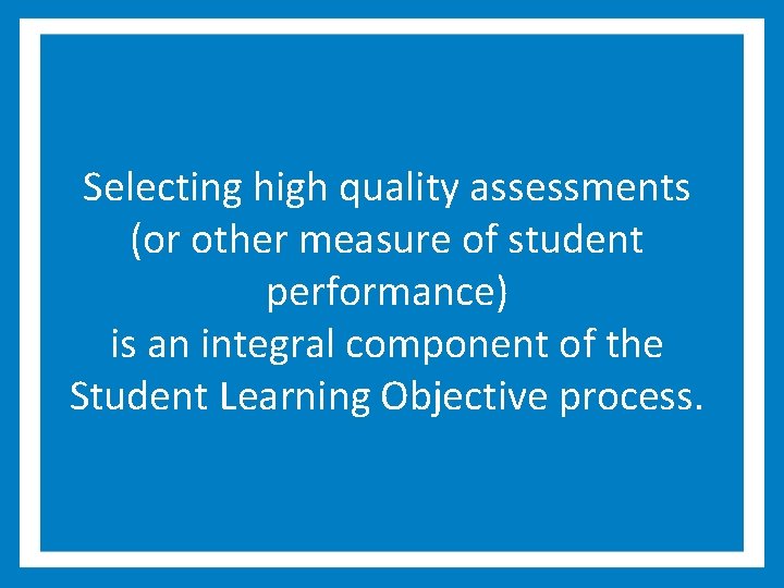 Selecting high quality assessments (or other measure of student performance) is an integral component