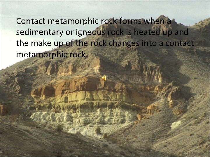 Contact metamorphic rock forms when a sedimentary or igneous rock is heated up and