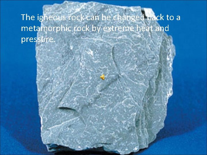The igneous rock can be changed back to a metamorphic rock by extreme heat