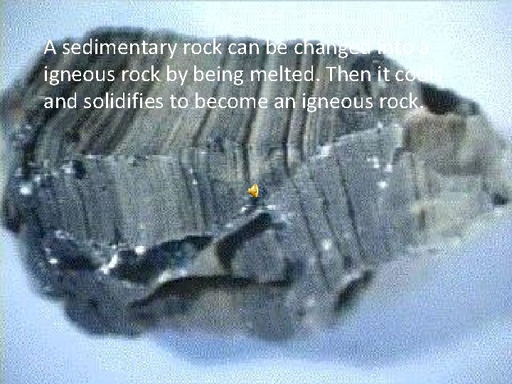 A sedimentary rock can be changed into a igneous rock by being melted. Then