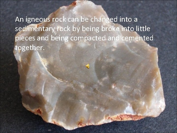 An igneous rock can be changed into a sedimentary rock by being broke into
