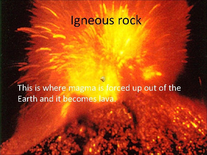 Igneous rock This is where magma is forced up out of the Earth and