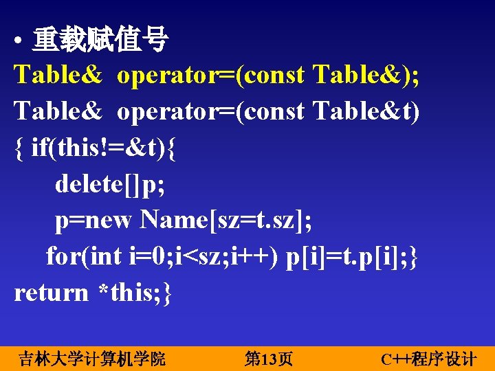  • 重载赋值号 Table& operator=(const Table&); Table& operator=(const Table&t) { if(this!=&t){ delete[]p; p=new Name[sz=t.