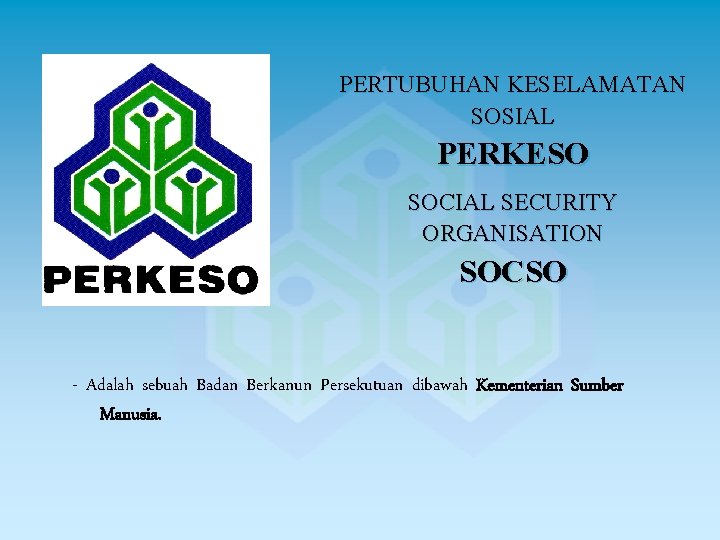 PERTUBUHAN KESELAMATAN SOSIAL PERKESO SOCIAL SECURITY ORGANISATION SOCSO - Adalah sebuah Badan Berkanun Persekutuan