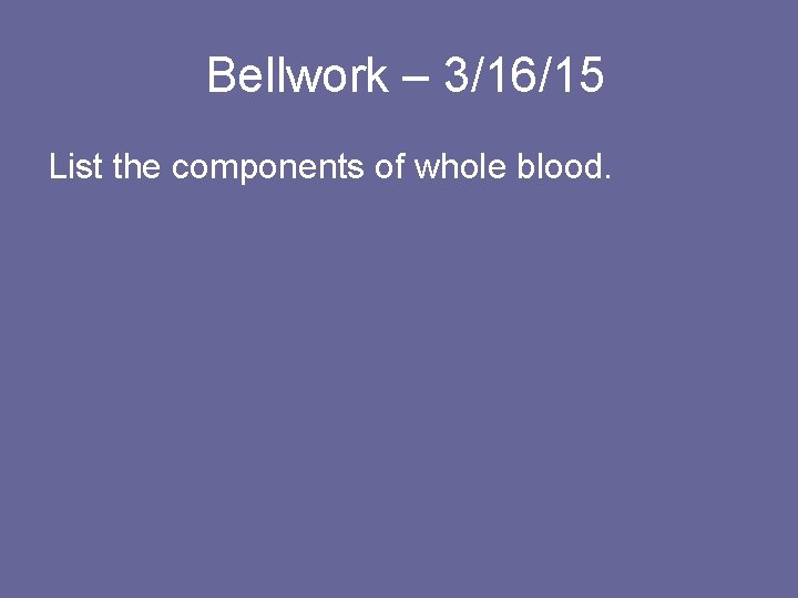 Bellwork – 3/16/15 List the components of whole blood. 