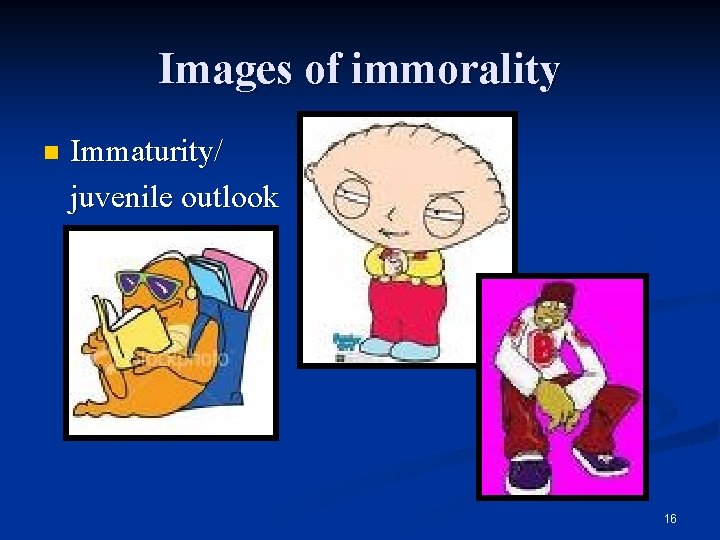 Images of immorality n Immaturity/ juvenile outlook 16 