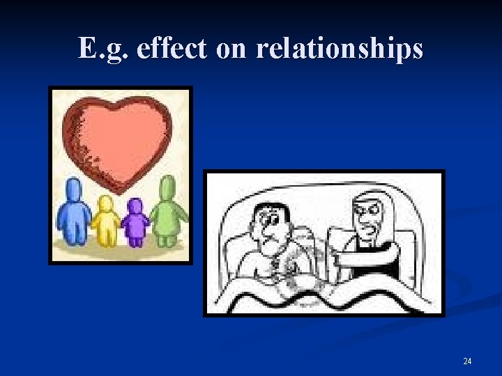 E. g. effect on relationships 24 