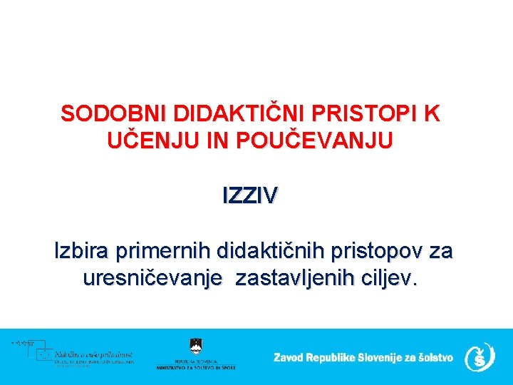 SODOBNI DIDAKTIČNI PRISTOPI K UČENJU IN POUČEVANJU IZZIV Izbira primernih didaktičnih pristopov za uresničevanje