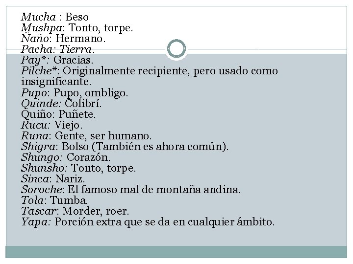 Mucha : Beso Mushpa: Tonto, torpe. Ñaño: Hermano. Pacha: Tierra. Pay*: Gracias. Pilche*: Originalmente