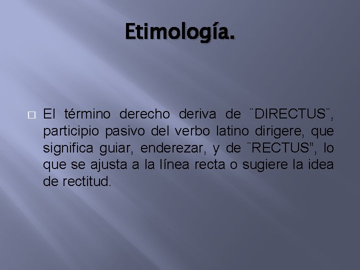 Etimología. � El término derecho deriva de ¨DIRECTUS¨, participio pasivo del verbo latino dirigere,
