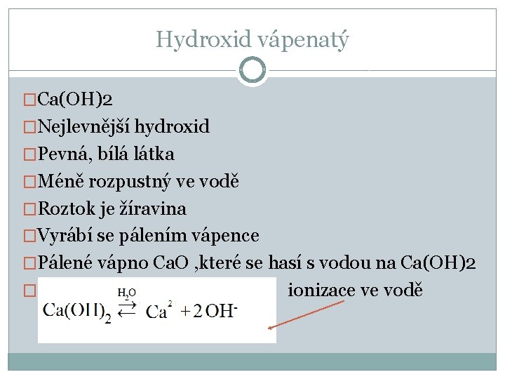 Hydroxid vápenatý �Ca(OH)2 �Nejlevnější hydroxid �Pevná, bílá látka �Méně rozpustný ve vodě �Roztok je