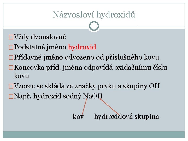 Názvosloví hydroxidů �Vždy dvouslovné �Podstatné jméno hydroxid �Přídavné jméno odvozeno od příslušného kovu �Koncovka