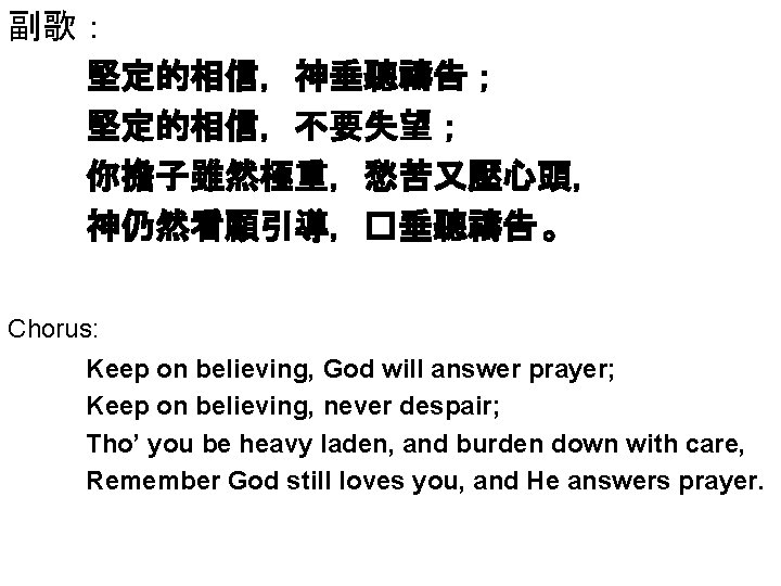 副歌： 堅定的相信，神垂聽禱告； 堅定的相信，不要失望； 你擔子雖然極重，愁苦又壓心頭， 神仍然看顧引導，�垂聽禱告 。 Chorus: Keep on believing, God will answer prayer;