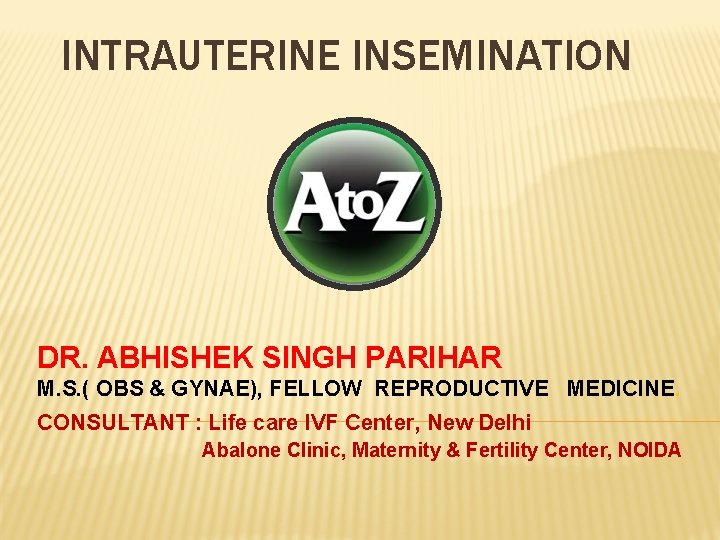 INTRAUTERINE INSEMINATION DR. ABHISHEK SINGH PARIHAR M. S. ( OBS & GYNAE), FELLOW REPRODUCTIVE