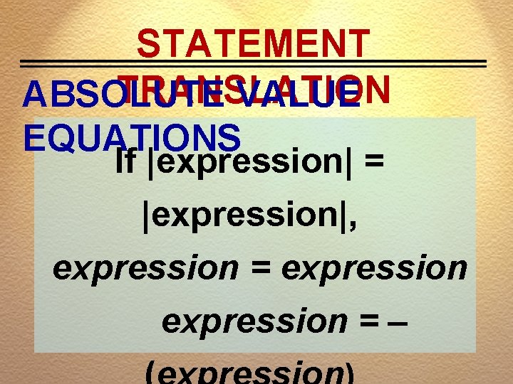 STATEMENT TRANSLATION ABSOLUTE VALUE EQUATIONS If |expression| = |expression|, expression = – 