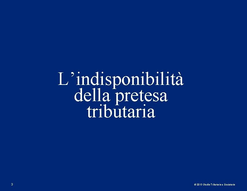 L’indisponibilità della pretesa tributaria 3 © 2013 Studio Tributario e Societario L’indisponibilità della pretesa tributaria 3 © 2013 Studio Tributario e Societario