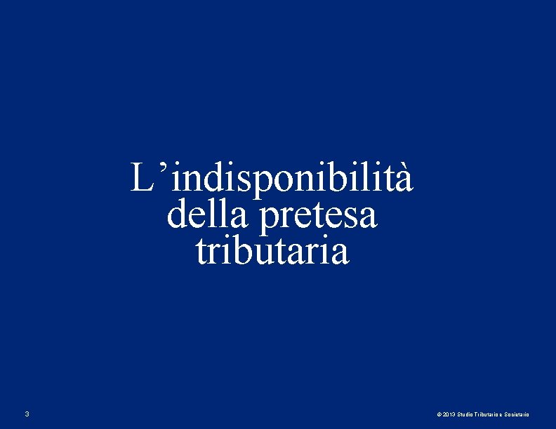 L’indisponibilità della pretesa tributaria 3 © 2013 Studio Tributario e Societario 