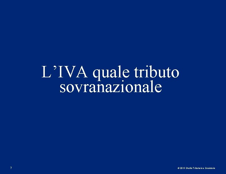 L’IVA quale tributo sovranazionale 7 © 2013 Studio Tributario e Societario L’IVA quale tributo sovranazionale 7 © 2013 Studio Tributario e Societario