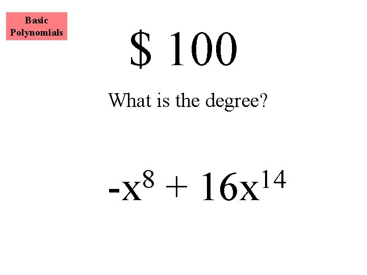 Basic Polynomials $ 100 What is the degree? 8 -x + 14 16 x
