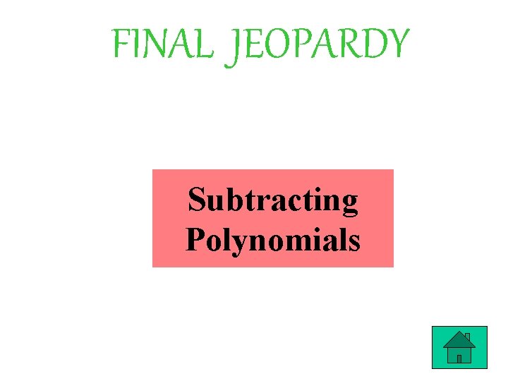 FINAL JEOPARDY Subtracting Polynomials 