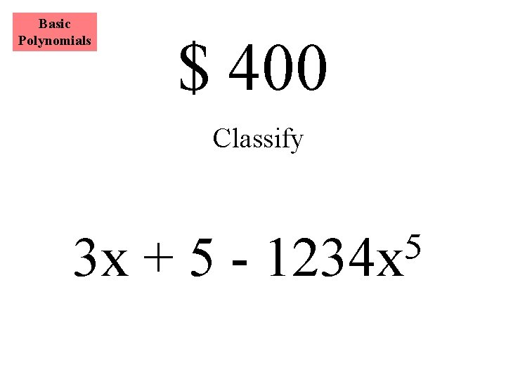 Basic Polynomials $ 400 Classify 3 x + 5 - 5 1234 x 