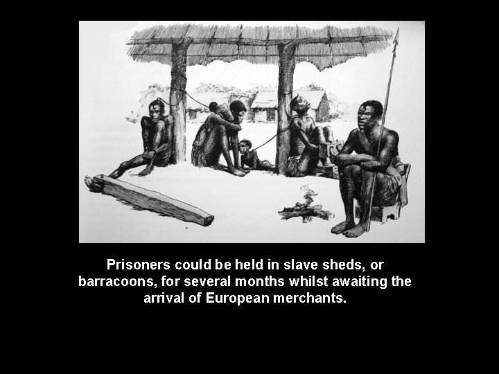 Prisoners could be held in slave sheds, or barracoons, for several months whilst awaiting