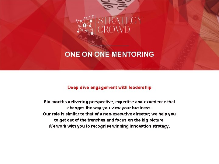 ONE ON ONE MENTORING Deep dive engagement with leadership Six months delivering perspective, expertise