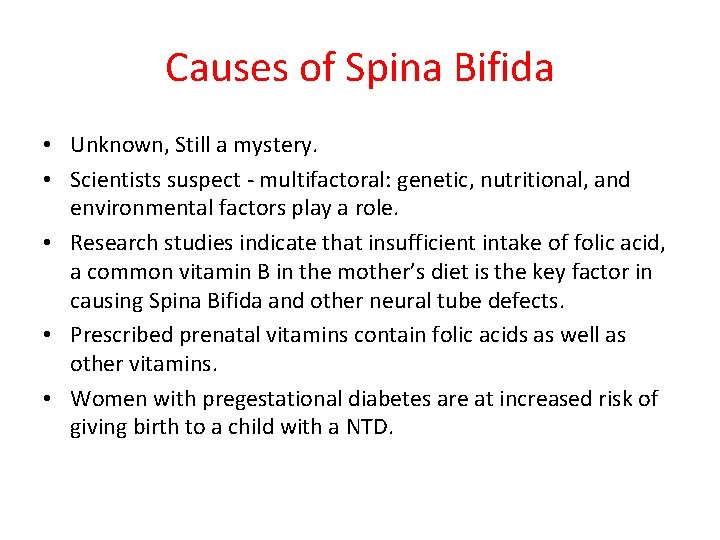 Causes of Spina Bifida • Unknown, Still a mystery. • Scientists suspect - multifactoral: