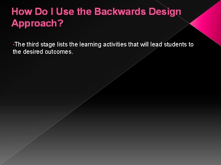 How Do I Use the Backwards Design Approach? • The third stage lists the