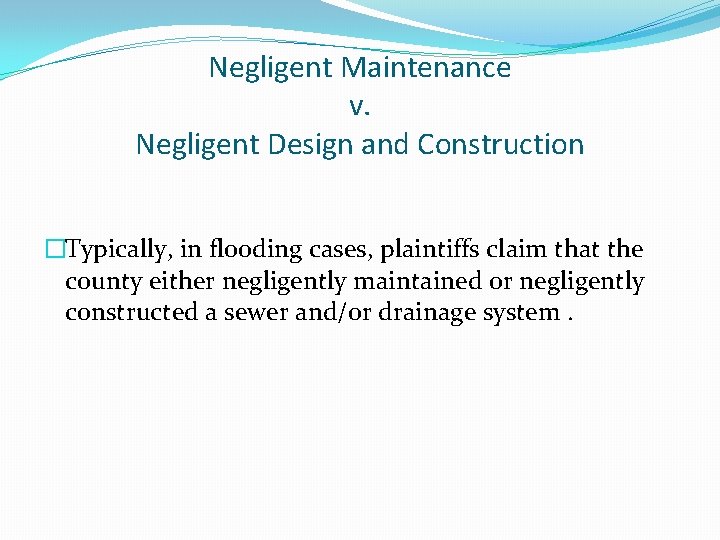 Negligent Maintenance v. Negligent Design and Construction �Typically, in flooding cases, plaintiffs claim that