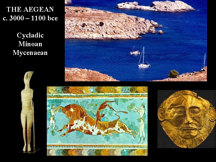 THE AEGEAN c. 3000 – 1100 bce Cycladic Minoan Mycenaean 