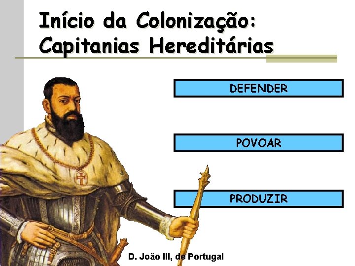 Início da Colonização: Capitanias Hereditárias DEFENDER POVOAR PRODUZIR D. João III, de Portugal 