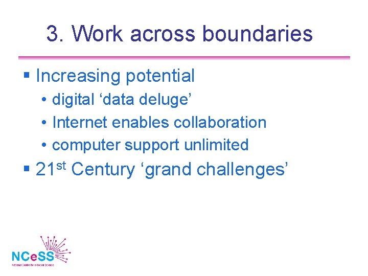 3. Work across boundaries Increasing potential • digital ‘data deluge’ • Internet enables collaboration