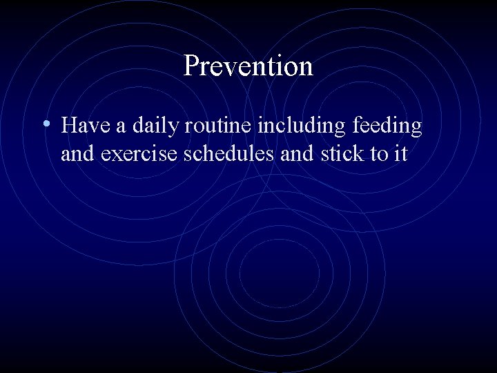 Prevention • Have a daily routine including feeding and exercise schedules and stick to