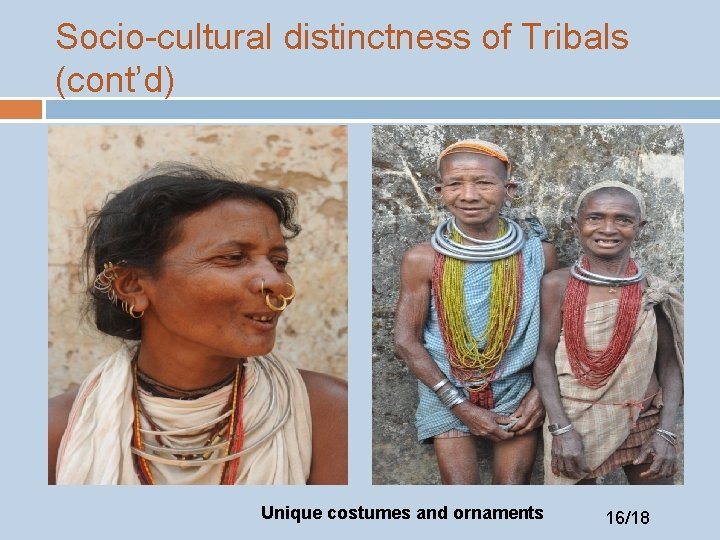 Socio-cultural distinctness of Tribals (cont’d) Unique costumes and ornaments 16/18 