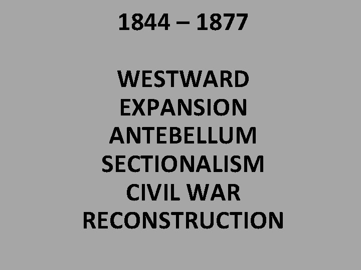 1844 – 1877 WESTWARD EXPANSION ANTEBELLUM SECTIONALISM CIVIL WAR RECONSTRUCTION 