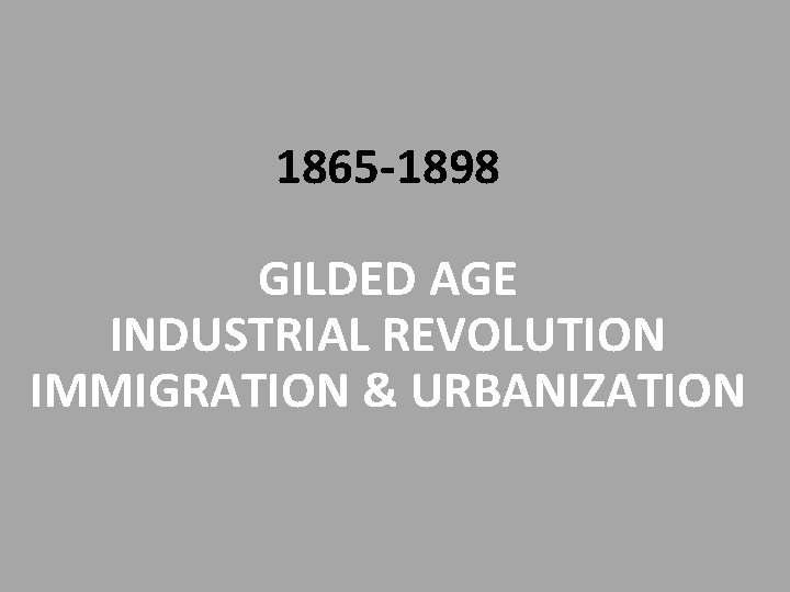 1865 -1898 GILDED AGE INDUSTRIAL REVOLUTION IMMIGRATION & URBANIZATION 