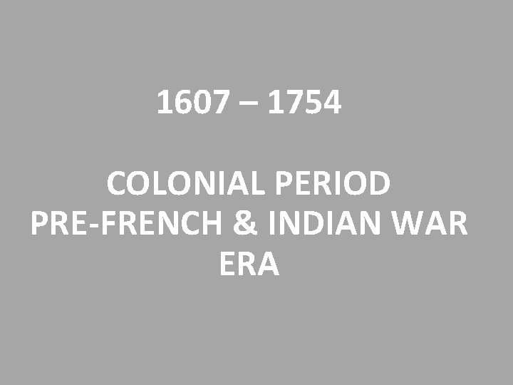 1607 – 1754 COLONIAL PERIOD PRE-FRENCH & INDIAN WAR ERA 