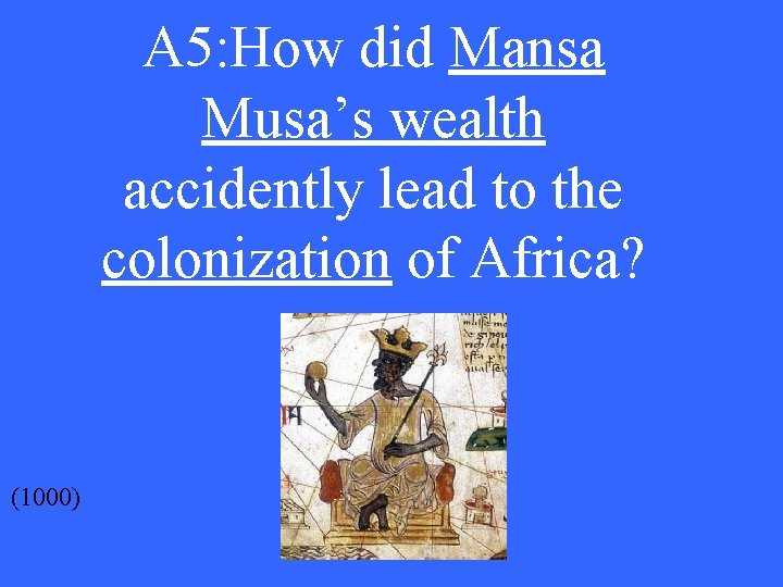 A 5: How did Mansa Musa’s wealth accidently lead to the colonization of Africa?
