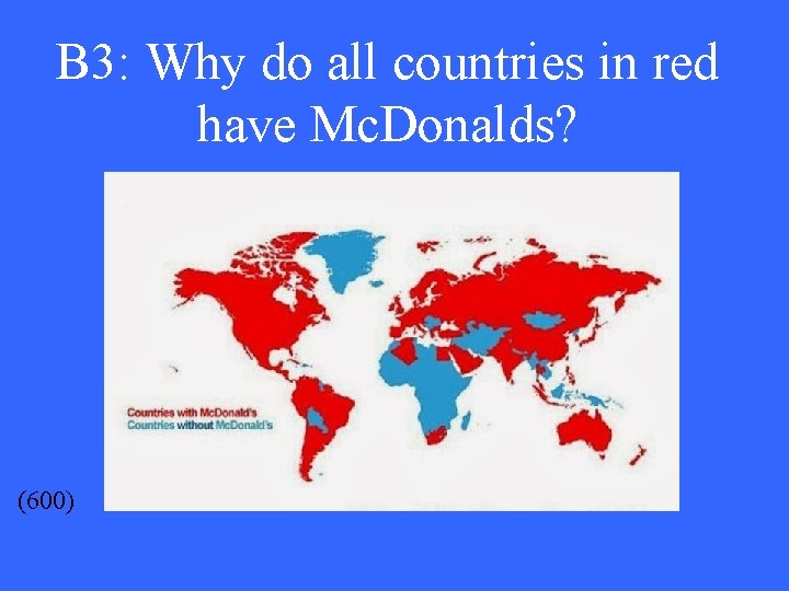 B 3: Why do all countries in red have Mc. Donalds? (600) 