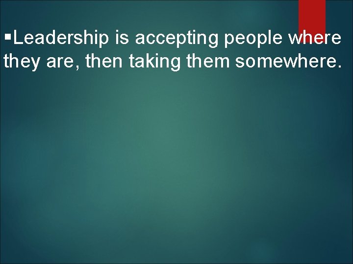 §Leadership is accepting people where they are, then taking them somewhere. 