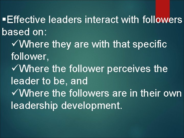 §Effective leaders interact with followers based on: üWhere they are with that specific follower,