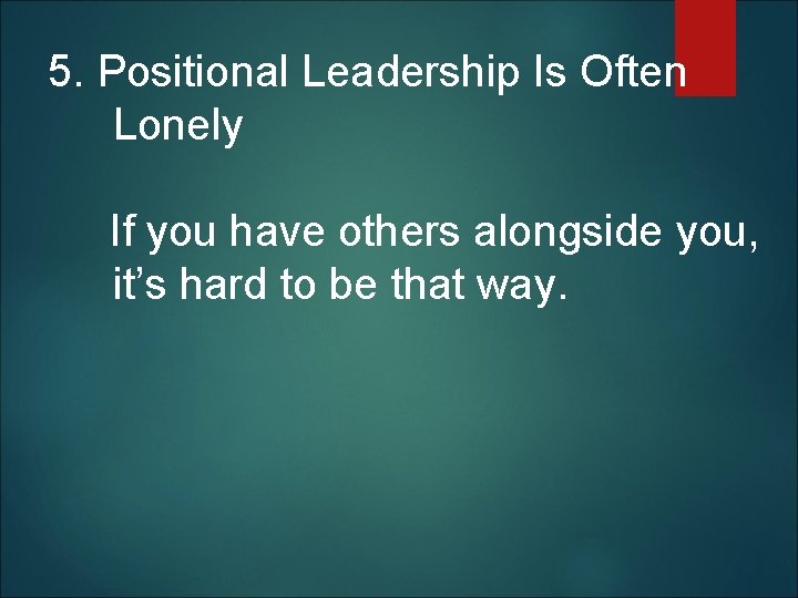5. Positional Leadership Is Often Lonely If you have others alongside you, it’s hard