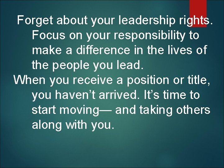  Forget about your leadership rights. Focus on your responsibility to make a difference