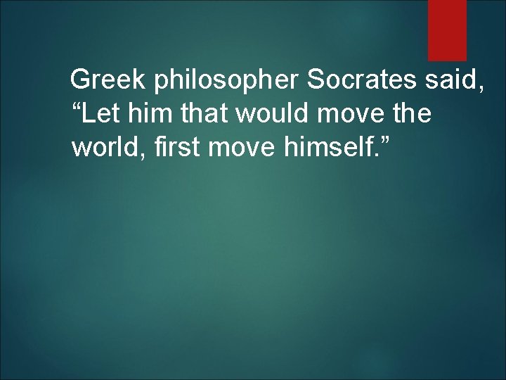  Greek philosopher Socrates said, “Let him that would move the world, first move